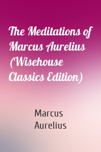 The Meditations of Marcus Aurelius (Wisehouse Classics Edition)