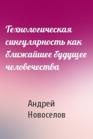 Обложка книги «Технологическая сингулярность как ближайшее будущее человечества» — Андрей Новоселов