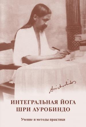 Обложка книги «Интегральная йога. Шри Ауробиндо. Учение и методы практики» — Шри Ауробиндо