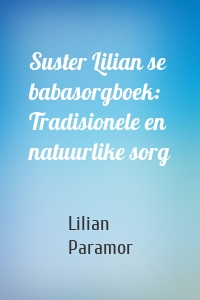 Suster Lilian se babasorgboek: Tradisionele en natuurlike sorg