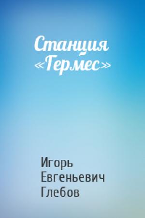 Обложка книги «Станция «Гермес»» — Игорь Евгеньевич Глебов