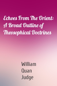 Echoes From The Orient: A Broad Outline of Theosophical Doctrines
