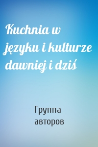 Kuchnia w języku i kulturze dawniej i dziś