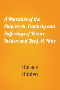 A Narrative of the Shipwreck, Captivity and Sufferings of Horace Holden and Benj. H. Nute