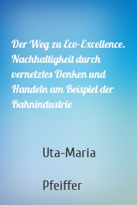 Der Weg zu Eco-Excellence. Nachhaltigkeit durch vernetztes Denken und Handeln am Beispiel der Bahnindustrie