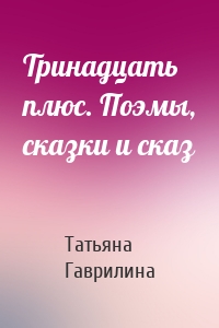 Тринадцать плюс. Поэмы, сказки и сказ