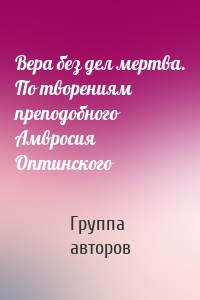 Вера без дел мертва. По творениям преподобного Амвросия Оптинского