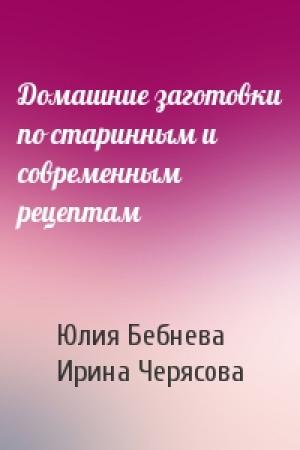 Обложка книги «Домашние заготовки по старинным и современным рецептам» — Юлия Бебнева, Ирина Черясова