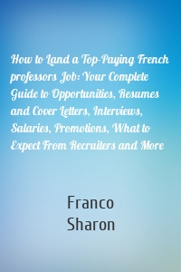 How to Land a Top-Paying French professors Job: Your Complete Guide to Opportunities, Resumes and Cover Letters, Interviews, Salaries, Promotions, What to Expect From Recruiters and More