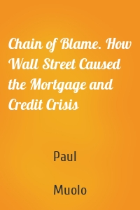 Chain of Blame. How Wall Street Caused the Mortgage and Credit Crisis
