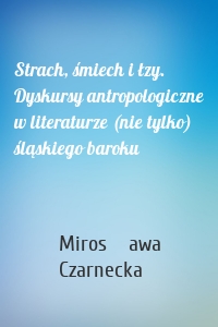 Strach, śmiech i łzy. Dyskursy antropologiczne w literaturze (nie tylko) śląskiego baroku