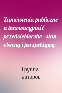 Zamówienia publiczne a innowacyjność przedsiębiorstw - stan obecny i perspektywy