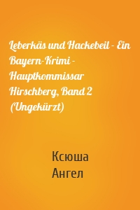 Leberkäs und Hackebeil - Ein Bayern-Krimi - Hauptkommissar Hirschberg, Band 2 (Ungekürzt)