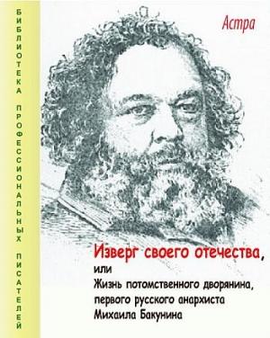 Обложка книги «Изверг своего отечества, или Жизнь потомственного дворянина, первого русского анархиста Михаила Бакунина» — Астра