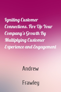 Igniting Customer Connections. Fire Up Your Company's Growth By Multiplying Customer Experience and Engagement
