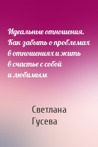 Идеальные отношения. Как забыть о проблемах в отношениях и жить в счастье с собой и любимым