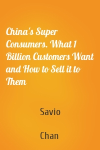 China's Super Consumers. What 1 Billion Customers Want and How to Sell it to Them