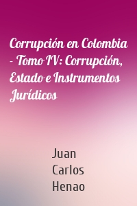 Corrupción en Colombia - Tomo IV: Corrupción, Estado e Instrumentos Jurídicos