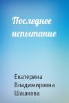 Екатерина Шашкова - Последнее испытание