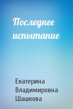 Обложка книги «Последнее испытание» — Екатерина Шашкова