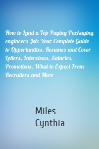 How to Land a Top-Paying Packaging engineers Job: Your Complete Guide to Opportunities, Resumes and Cover Letters, Interviews, Salaries, Promotions, What to Expect From Recruiters and More