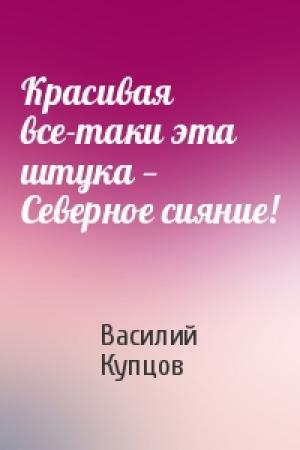Обложка книги «Красивая все-таки эта штука — Северное сияние!» — Василий Купцов