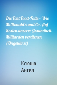 Die Fast Food-Falle - Wie McDonald's und Co. Auf Kosten unserer Gesundheit Milliarden verdienen (Ungekürzt)