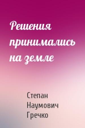 Обложка книги «Решения принимались на земле» — Степан Наумович Гречко