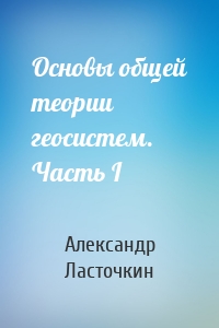 Основы общей теории геосистем. Часть I