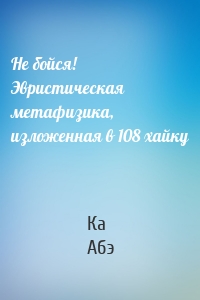 Не бойся! Эвристическая метафизика, изложенная в 108 хайку
