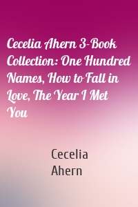 Cecelia Ahern 3-Book Collection: One Hundred Names, How to Fall in Love, The Year I Met You