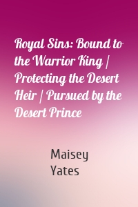 Royal Sins: Bound to the Warrior King / Protecting the Desert Heir / Pursued by the Desert Prince