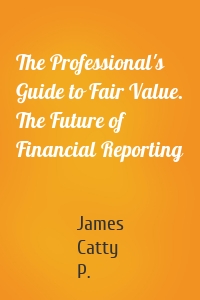 The Professional's Guide to Fair Value. The Future of Financial Reporting