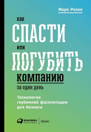 Обложка книги «Как спасти или погубить компанию за один день. Технологии глубинной фасилитации для бизнеса» — Марк Розин