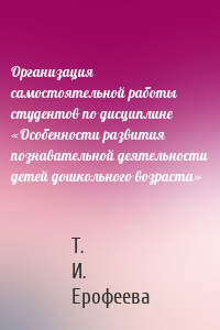 Организация самостоятельной работы студентов по дисциплине «Особенности развития познавательной деятельности детей дошкольного возраста»