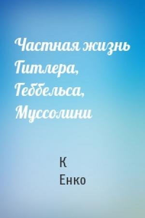 Обложка книги «Частная жизнь Гитлера, Геббельса, Муссолини» — К Енко
