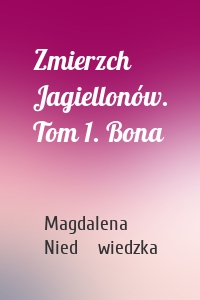 Zmierzch Jagiellonów. Tom 1. Bona