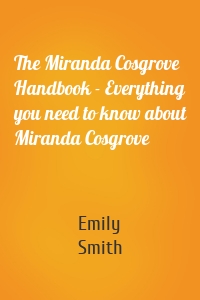 The Miranda Cosgrove Handbook - Everything you need to know about Miranda Cosgrove