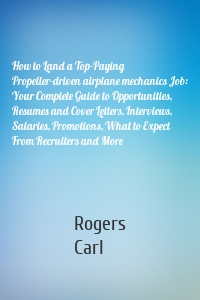 How to Land a Top-Paying Propeller-driven airplane mechanics Job: Your Complete Guide to Opportunities, Resumes and Cover Letters, Interviews, Salaries, Promotions, What to Expect From Recruiters and More