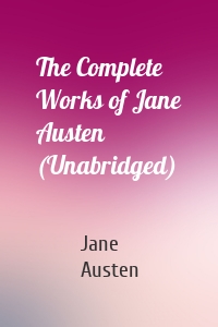 The Complete Works of Jane Austen (Unabridged)