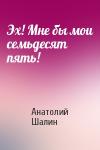 Анатолий Шалин - Эх! Мне бы мои семьдесят пять!