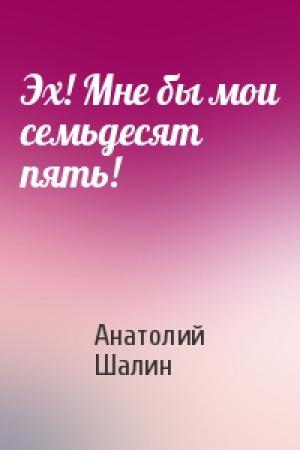 Обложка книги «Эх! Мне бы мои семьдесят пять!» — Анатолий Шалин