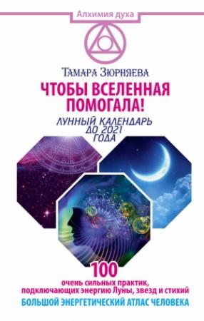 Обложка книги «Чтобы Вселенная помогала! 100 очень сильных практик, подключающих энергию Луны, звезд и стихий. Большой энергетический атлас человека. Лунный календарь до 2021 года» — Тамара Зюрняева