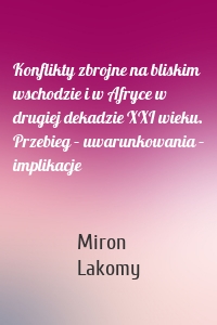 Konflikty zbrojne na bliskim wschodzie i w Afryce w drugiej dekadzie XXI wieku. Przebieg – uwarunkowania – implikacje