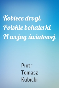 Kobiece drogi. Polskie bohaterki II wojny światowej