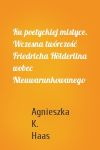 Ku poetyckiej mistyce. Wczesna twórczość Friedricha Hölderlina wobec Nieuwarunkowanego