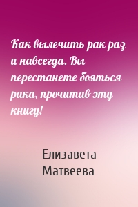 Как вылечить рак раз и навсегда. Вы перестанете бояться рака, прочитав эту книгу!