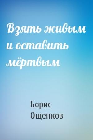 Обложка книги «Взять живым и оставить мёртвым» — Борис Ощепков