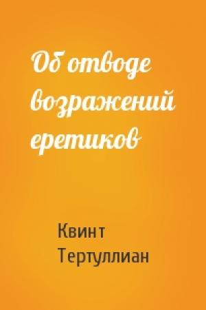 Обложка книги «Об отводе возражений еретиков» — Квинт Тертуллиан