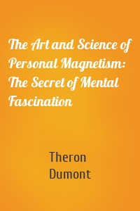 The Art and Science of Personal Magnetism: The Secret of Mental Fascination